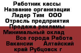 Работник кассы › Название организации ­ Лидер Тим, ООО › Отрасль предприятия ­ Продажа рекламы › Минимальный оклад ­ 25 000 - Все города Работа » Вакансии   . Алтайский край,Рубцовск г.